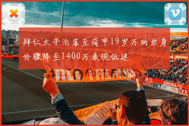 拜仁太子沦落至荷甲19岁万纳尔身价骤降至1400万表现低迷