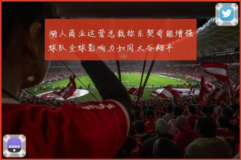 湖人商业运营总裁称东契奇能增强球队全球影响力如同大谷翔平