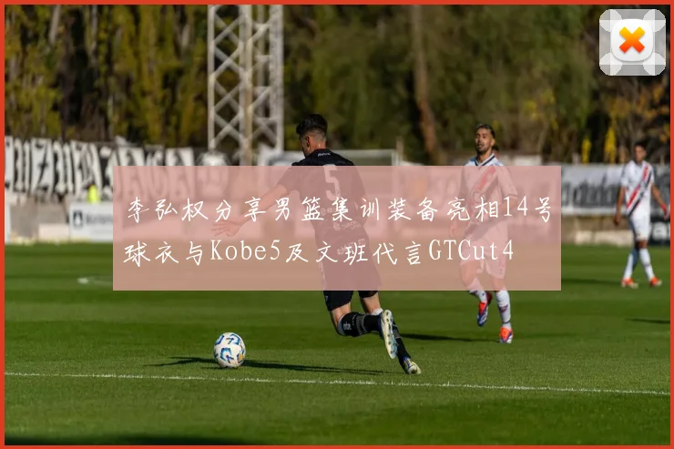 李弘权分享男篮集训装备亮相14号球衣与Kobe5及文班代言GTCut4