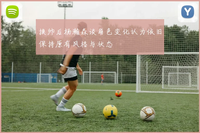 换帅后杨瀚森谈角色变化认为依旧保持原有风格与状态