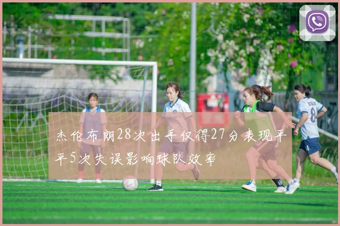 杰伦布朗28次出手仅得27分表现平平5次失误影响球队效率