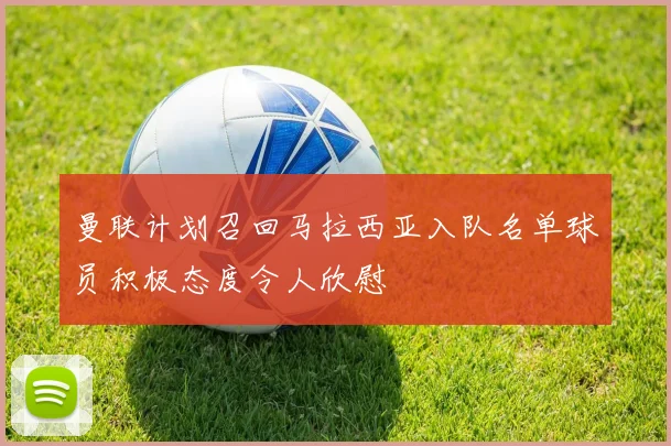 曼联计划召回马拉西亚入队名单球员积极态度令人欣慰