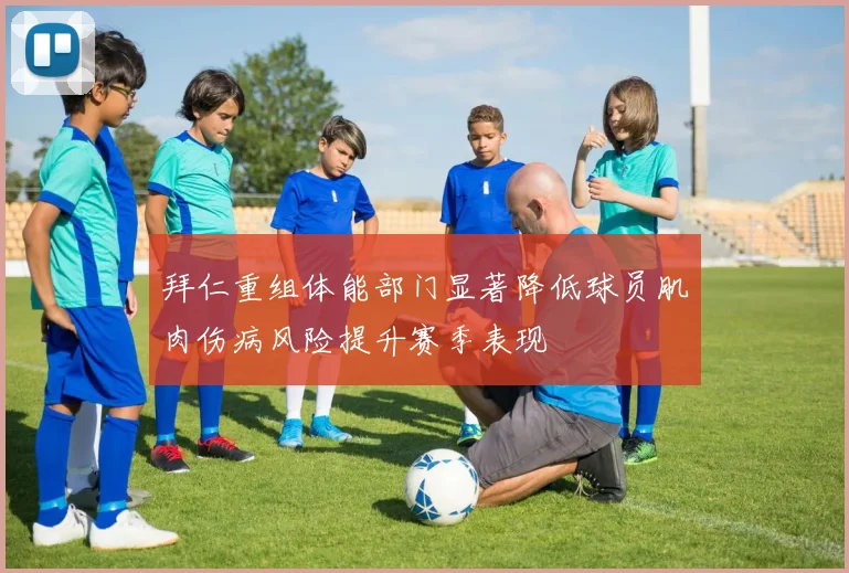 拜仁重组体能部门显著降低球员肌肉伤病风险提升赛季表现