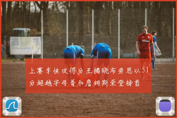 上赛季快攻得分王揭晓布劳恩以51分超越字母哥和詹姆斯荣登榜首