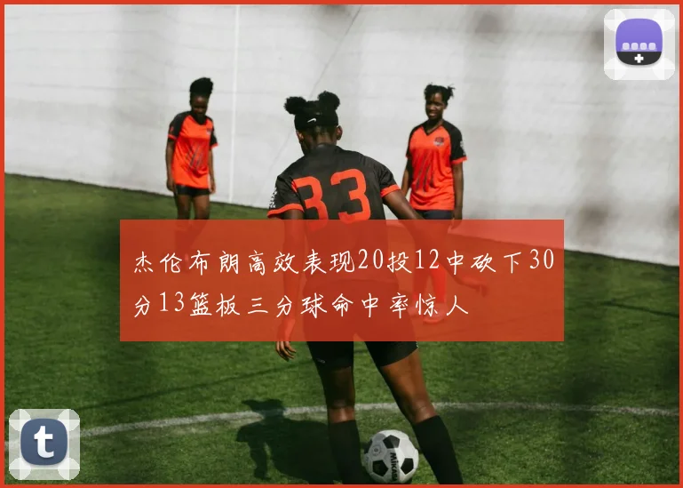 杰伦布朗高效表现20投12中砍下30分13篮板三分球命中率惊人