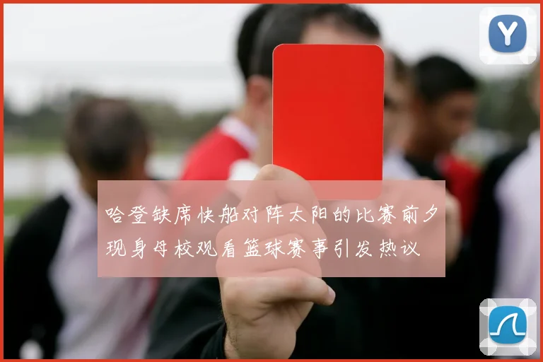 哈登缺席快船对阵太阳的比赛前夕现身母校观看篮球赛事引发热议