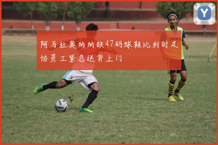 阿马杜奥纳纳缺47码球鞋比利时足协员工紧急送货上门