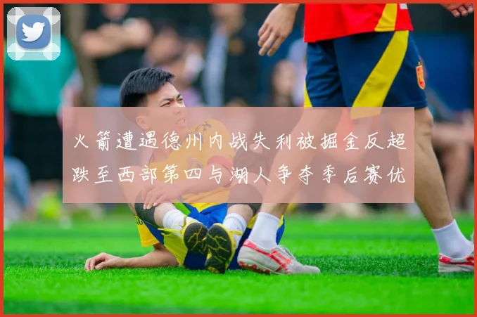 火箭遭遇德州内战失利被掘金反超跌至西部第四与湖人争夺季后赛优势
