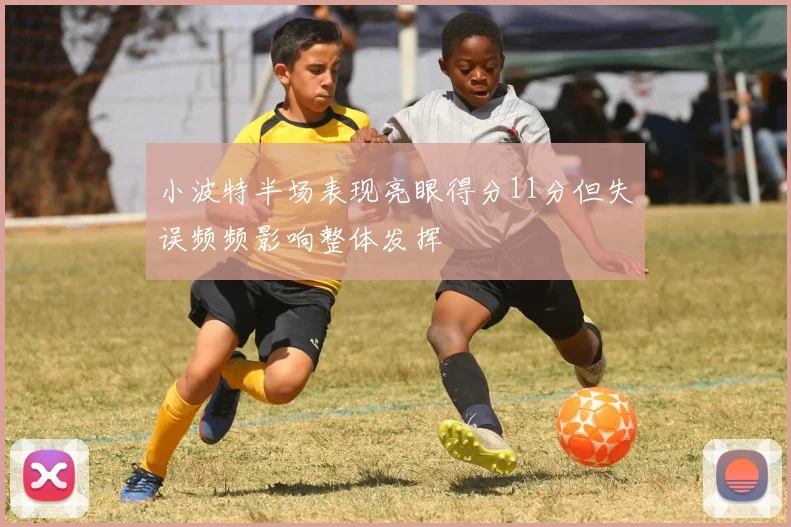 小波特半场表现亮眼得分11分但失误频频影响整体发挥