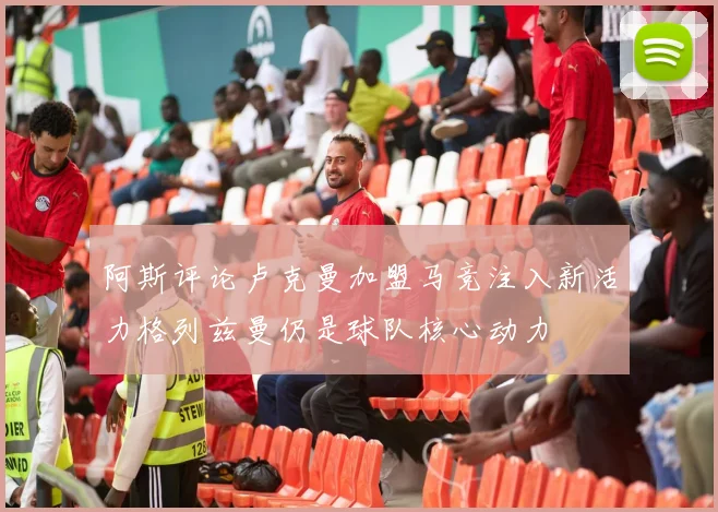 阿斯评论卢克曼加盟马竞注入新活力格列兹曼仍是球队核心动力
