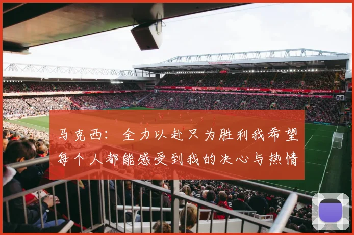 马克西：全力以赴只为胜利我希望每个人都能感受到我的决心与热情