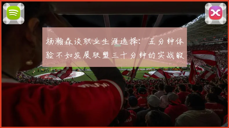 杨瀚森谈职业生涯选择：五分钟体验不如发展联盟三十分钟的实战锻炼