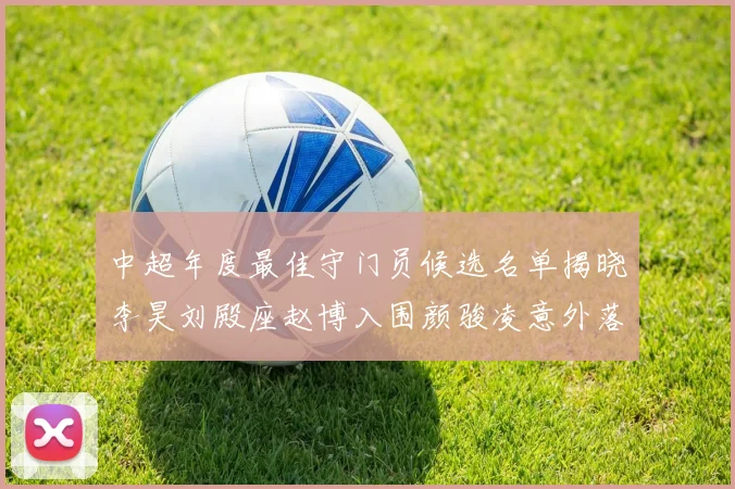 中超年度最佳守门员候选名单揭晓李昊刘殿座赵博入围颜骏凌意外落选