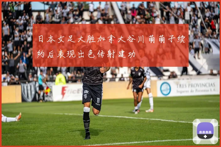 日本女足大胜加拿大谷川萌萌子续约后表现出色传射建功