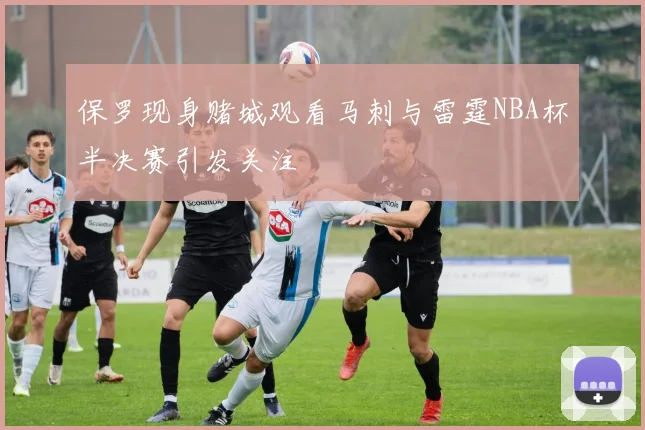 保罗现身赌城观看马刺与雷霆NBA杯半决赛引发关注