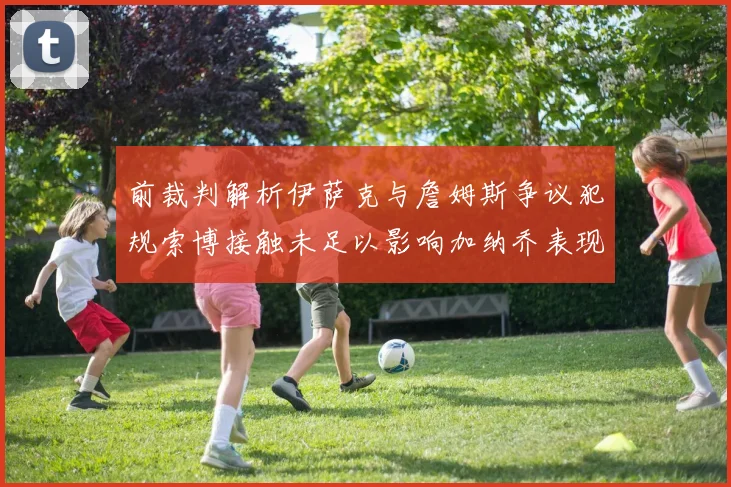 前裁判解析伊萨克与詹姆斯争议犯规索博接触未足以影响加纳乔表现