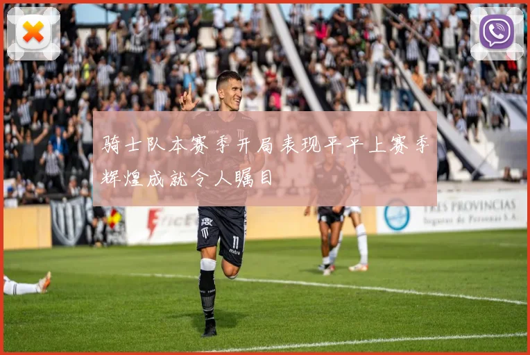 骑士队本赛季开局表现平平上赛季辉煌成就令人瞩目