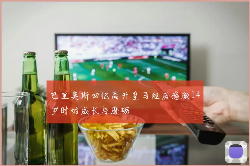 巴里奥斯回忆离开皇马经历感激14岁时的成长与磨砺
