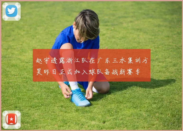 赵宇透露浙江队在广东三水集训方昊昨日正式加入球队备战新赛季