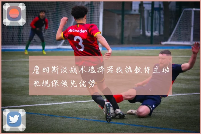 詹姆斯谈战术选择若我执教将主动犯规保领先优势