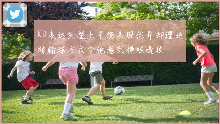 KD表达失望上半场表现优异却遭逆转输球方式令他感到糟糕透顶
