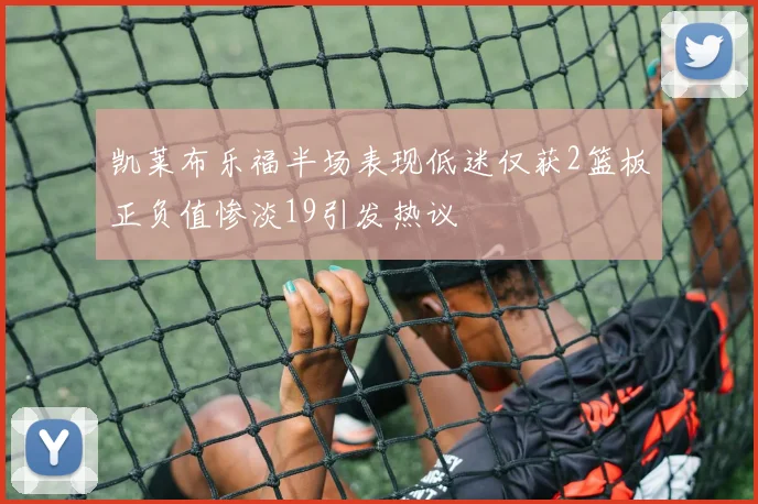 凯莱布乐福半场表现低迷仅获2篮板正负值惨淡19引发热议