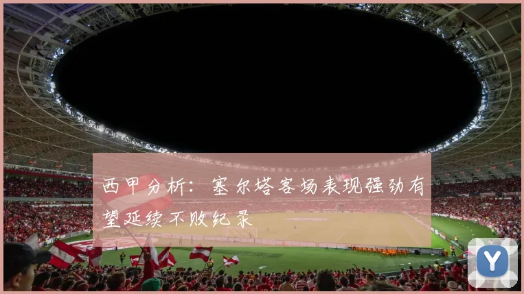 西甲分析：塞尔塔客场表现强劲有望延续不败纪录