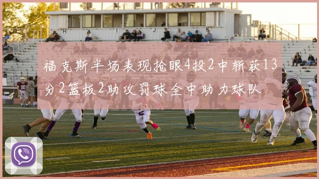 福克斯半场表现抢眼4投2中斩获13分2篮板2助攻罚球全中助力球队