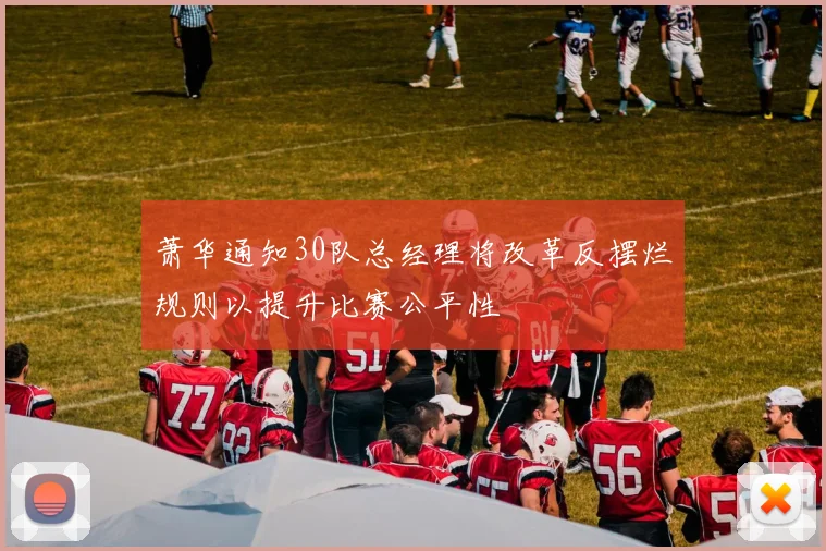 萧华通知30队总经理将改革反摆烂规则以提升比赛公平性