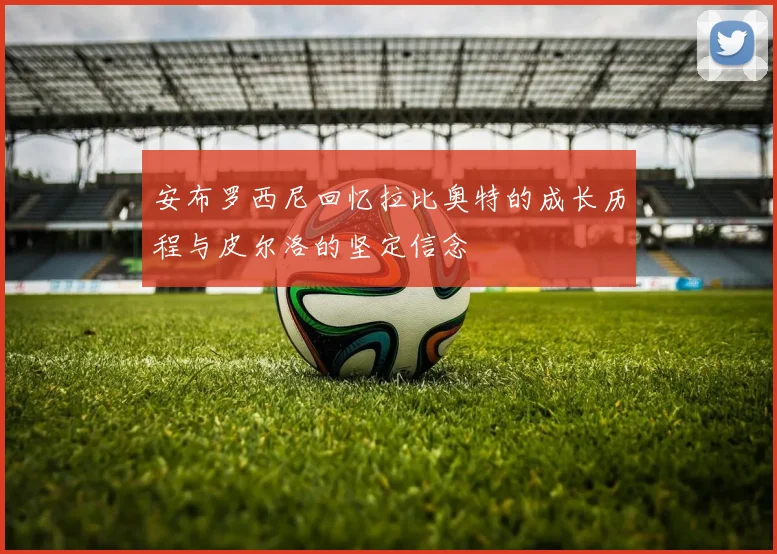 安布罗西尼回忆拉比奥特的成长历程与皮尔洛的坚定信念