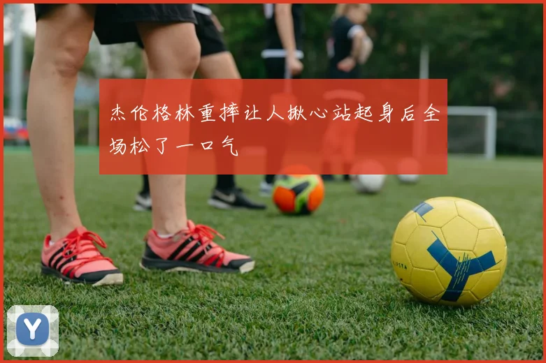 杰伦格林重摔让人揪心站起身后全场松了一口气