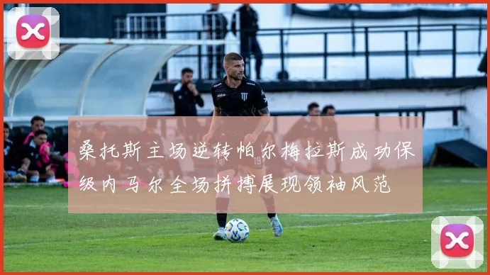 桑托斯主场逆转帕尔梅拉斯成功保级内马尔全场拼搏展现领袖风范