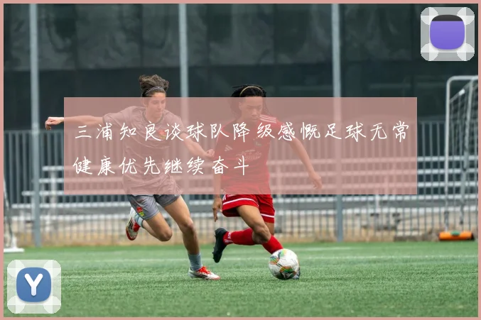 三浦知良谈球队降级感慨足球无常健康优先继续奋斗
