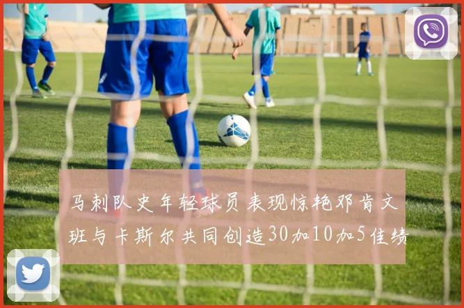 马刺队史年轻球员表现惊艳邓肯文班与卡斯尔共同创造30加10加5佳绩