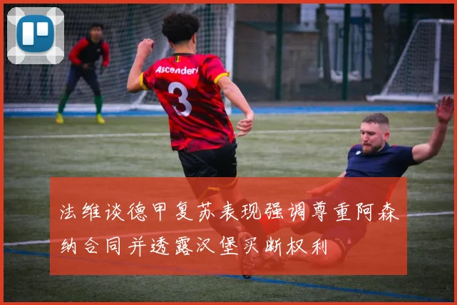 法维谈德甲复苏表现强调尊重阿森纳合同并透露汉堡买断权利