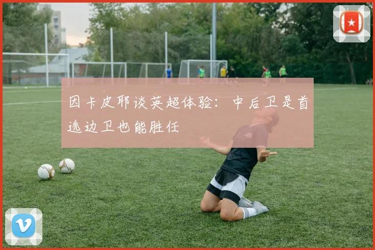 因卡皮耶谈英超体验：中后卫是首选边卫也能胜任