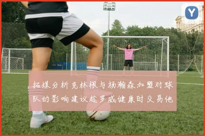 拓媒分析克林根与杨瀚森加盟对球队的影响建议趁罗威健康时交易他