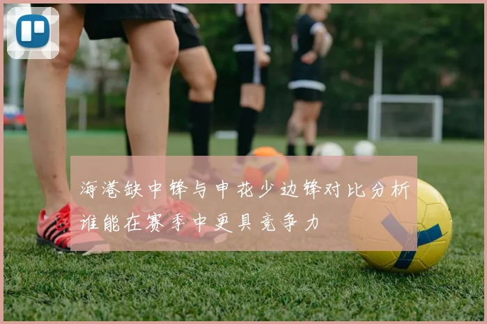 海港缺中锋与申花少边锋对比分析谁能在赛季中更具竞争力