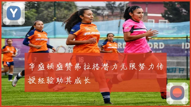 华盛顿盛赞弗拉格潜力无限努力传授经验助其成长