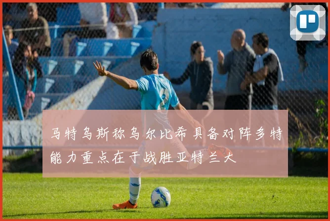 马特乌斯称乌尔比希具备对阵多特能力重点在于战胜亚特兰大
