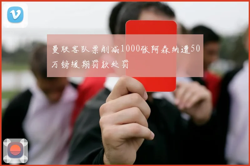 曼联客队票削减1000张阿森纳遭50万镑缓期罚款处罚