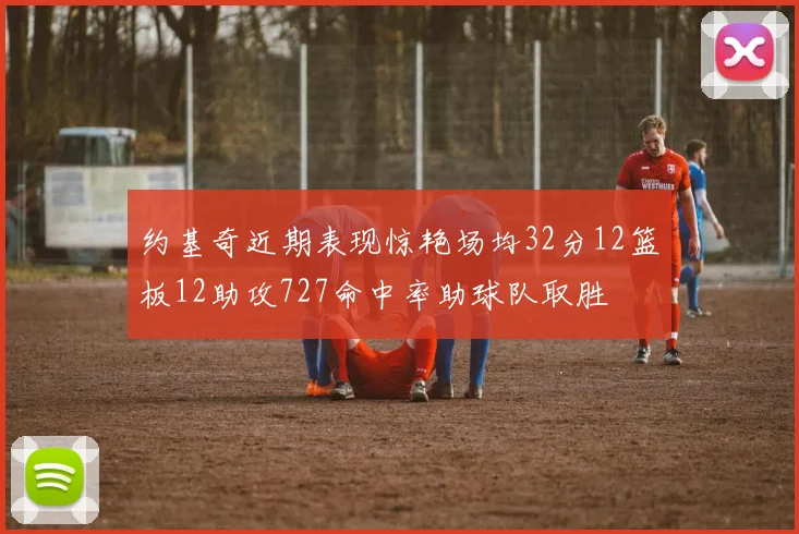 约基奇近期表现惊艳场均32分12篮板12助攻727命中率助球队取胜